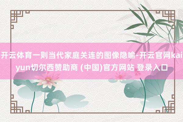 开云体育一则当代家庭关连的图像隐喻-开云官网kaiyun切尔