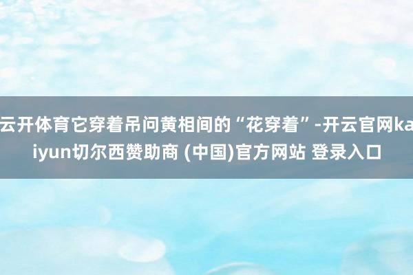 云开体育它穿着吊问黄相间的“花穿着”-开云官网kaiyun切