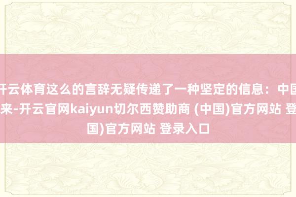 开云体育这么的言辞无疑传递了一种坚定的信息：中国有备而来-开