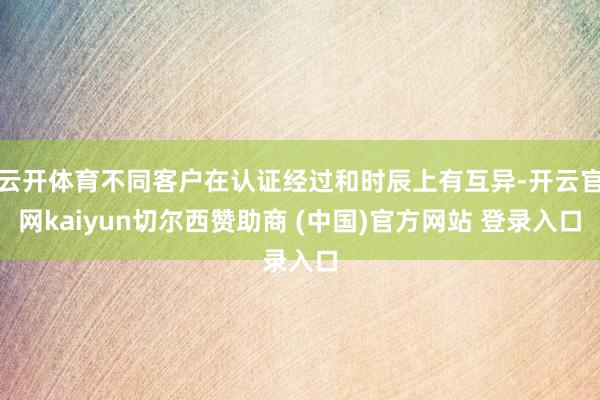 云开体育不同客户在认证经过和时辰上有互异-开云官网kaiyu