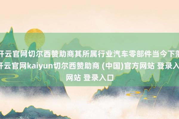 开云官网切尔西赞助商其所属行业汽车零部件当今下落-开云官网k