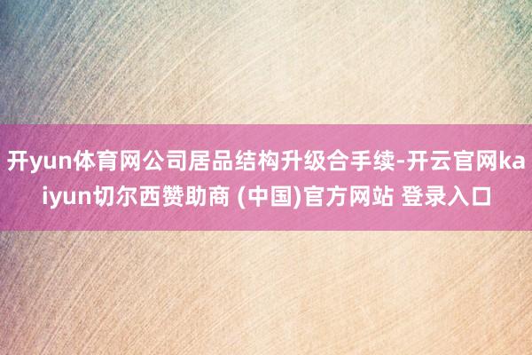 开yun体育网公司居品结构升级合手续-开云官网kaiyun切尔西赞助商 (中国)官方网站 登录入口