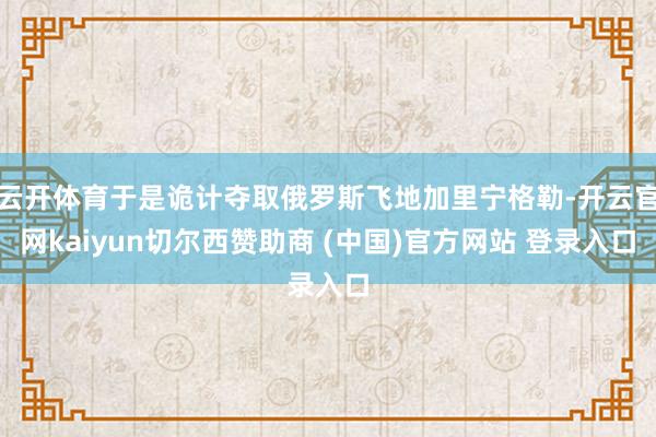云开体育于是诡计夺取俄罗斯飞地加里宁格勒-开云官网kaiyu