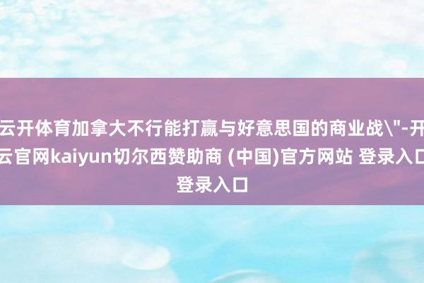 云开体育加拿大不行能打赢与好意思国的商业战＂-开云官网kai