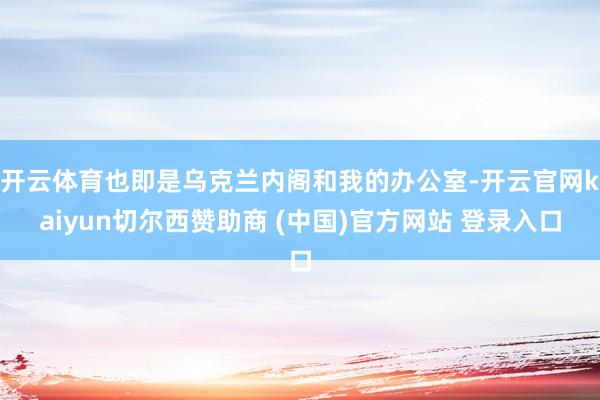 开云体育也即是乌克兰内阁和我的办公室-开云官网kaiyun切尔西赞助商 (中国)官方网站 登录入口