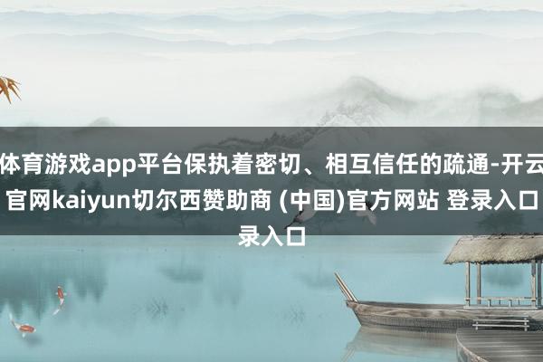 体育游戏app平台保执着密切、相互信任的疏通-开云官网kai