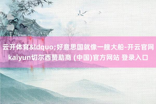 云开体育&ldquo;好意思国就像一艘大船-开云官网