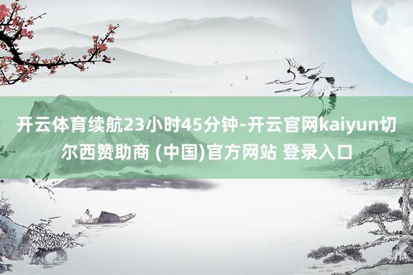 开云体育续航23小时45分钟-开云官网kaiyun切尔西赞助