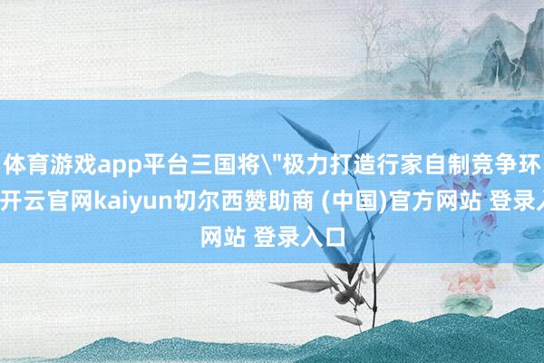 体育游戏app平台三国将＂极力打造行家自制竞争环境-开云官网