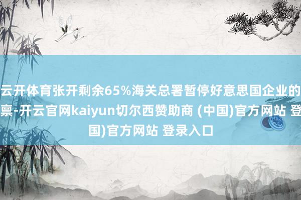 云开体育张开剩余65%海关总署暂停好意思国企业的出口天禀-开