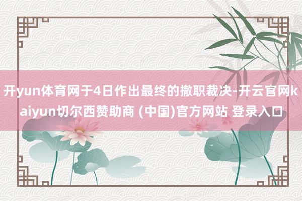 开yun体育网于4日作出最终的撤职裁决-开云官网kaiyun