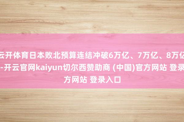 云开体育日本败北预算连结冲破6万亿、7万亿、8万亿日元-开云