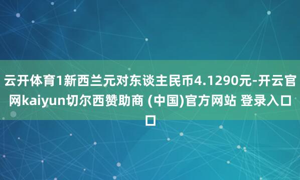 云开体育1新西兰元对东谈主民币4.1290元-开云官网kai