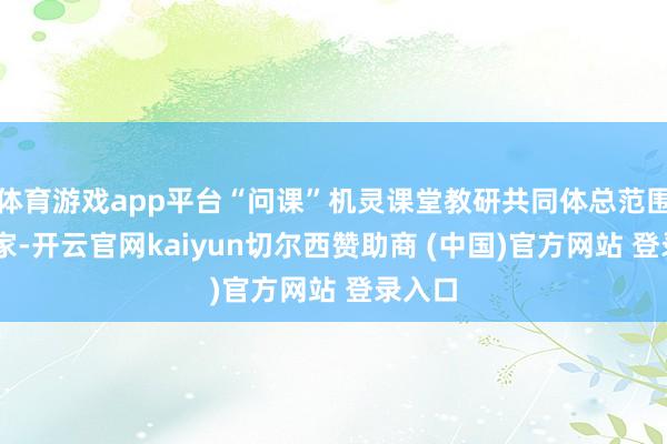 体育游戏app平台“问课”机灵课堂教研共同体总范围达71家-