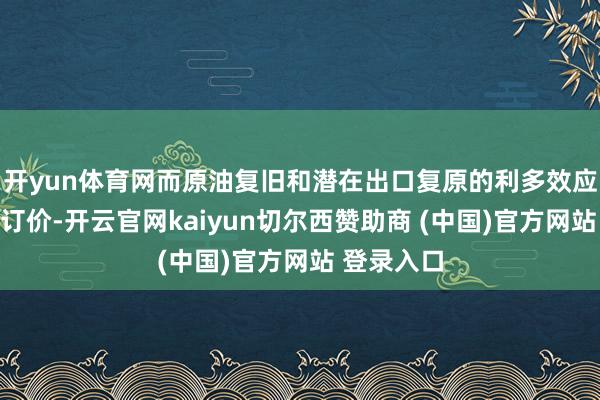开yun体育网而原油复旧和潜在出口复原的利多效应尚未充分订价