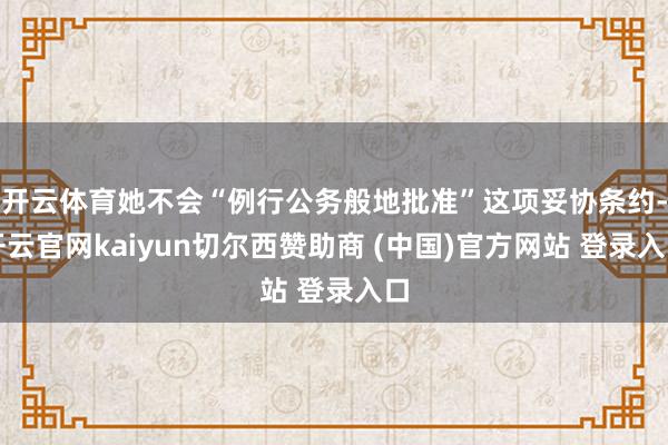 开云体育她不会“例行公务般地批准”这项妥协条约-开云官网ka