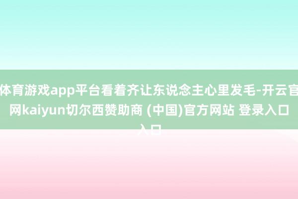 体育游戏app平台看着齐让东说念主心里发毛-开云官网kaiyun切尔西赞助商 (中国)官方网站 登录入口