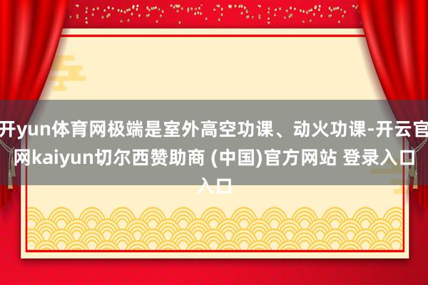 开yun体育网极端是室外高空功课、动火功课-开云官网kaiy