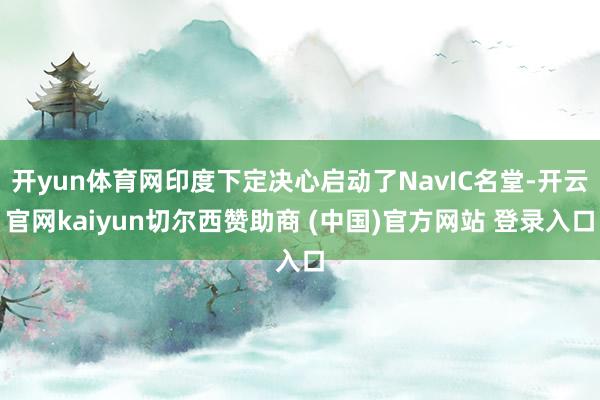 开yun体育网印度下定决心启动了NavIC名堂-开云官网ka