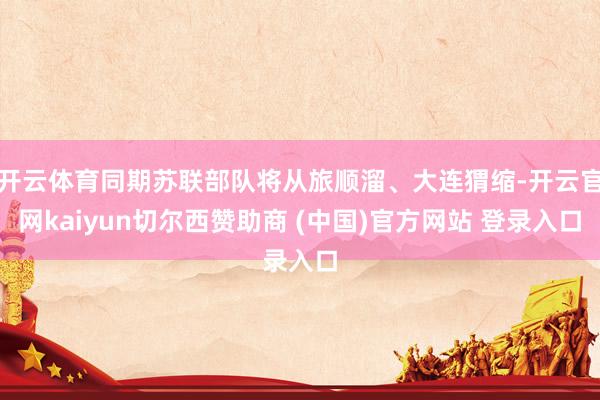 开云体育同期苏联部队将从旅顺溜、大连猬缩-开云官网kaiyu