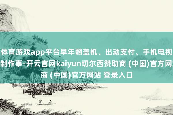 体育游戏app平台早年翻盖机、出动支付、手机电视、运营约定制