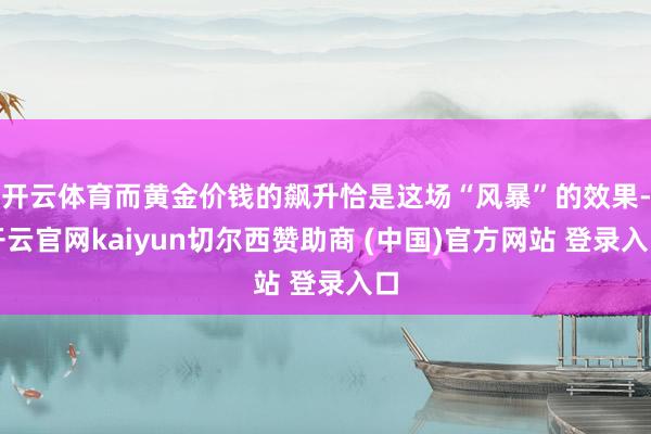开云体育而黄金价钱的飙升恰是这场“风暴”的效果-开云官网ka