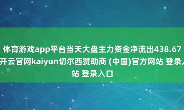 体育游戏app平台当天大盘主力资金净流出438.67亿-开云