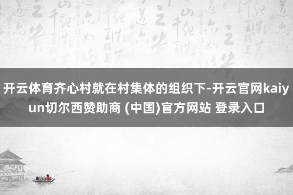 开云体育齐心村就在村集体的组织下-开云官网kaiyun切尔西