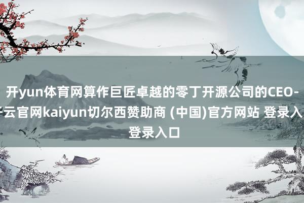 开yun体育网算作巨匠卓越的零丁开源公司的CEO-开云官网k