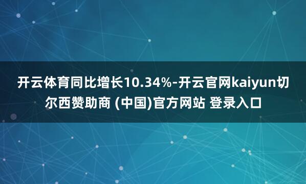 开云体育同比增长10.34%-开云官网kaiyun切尔西赞助