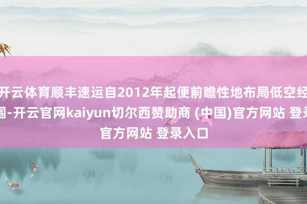 开云体育顺丰速运自2012年起便前瞻性地布局低空经济范围-开