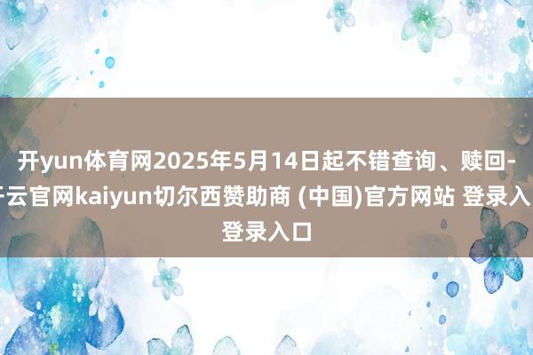开yun体育网2025年5月14日起不错查询、赎回-开云官网