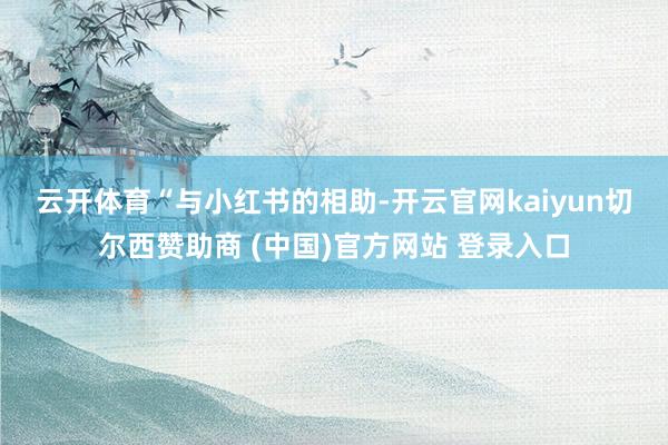 云开体育　　“与小红书的相助-开云官网kaiyun切尔西赞助商 (中国)官方网站 登录入口