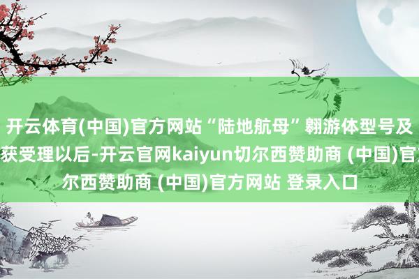 开云体育(中国)官方网站“陆地航母”翱游体型号及格果断央求庄