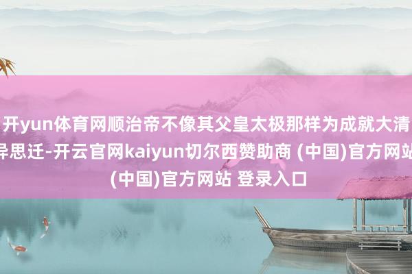 开yun体育网顺治帝不像其父皇太极那样为成就大清王朝而见异思