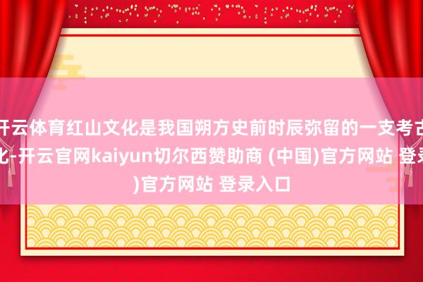 开云体育红山文化是我国朔方史前时辰弥留的一支考古学文化-开云