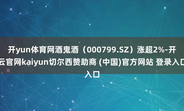 开yun体育网酒鬼酒（000799.SZ）涨超2%-开云官网