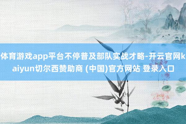 体育游戏app平台不停普及部队实战才略-开云官网kaiyun