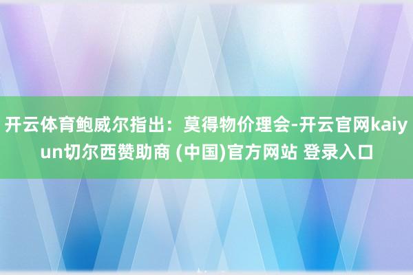 开云体育鲍威尔指出：莫得物价理会-开云官网kaiyun切尔西