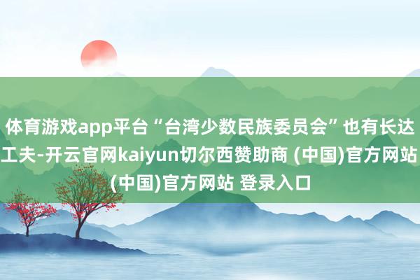 体育游戏app平台“台湾少数民族委员会”也有长达五六年年工夫