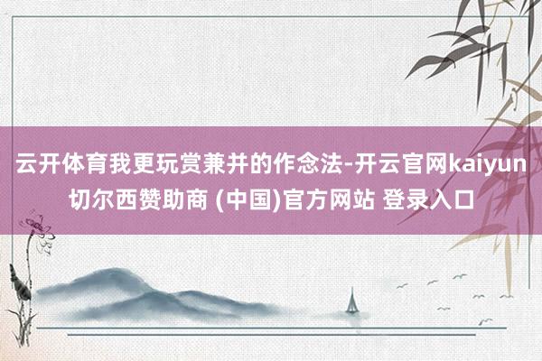 云开体育我更玩赏兼并的作念法-开云官网kaiyun切尔西赞助