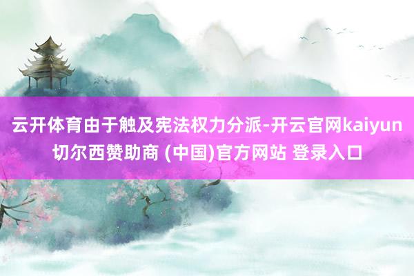 云开体育由于触及宪法权力分派-开云官网kaiyun切尔西赞助