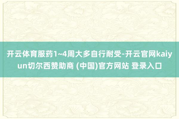开云体育服药1~4周大多自行耐受-开云官网kaiyun切尔西