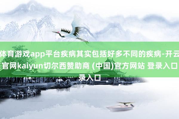 体育游戏app平台疾病其实包括好多不同的疾病-开云官网kai