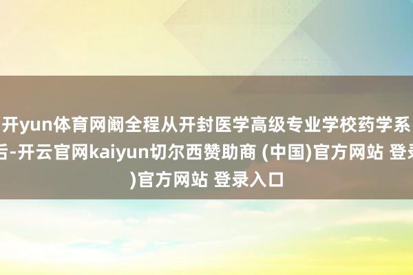 开yun体育网阚全程从开封医学高级专业学校药学系毕业后-开云官网kaiyun切尔西赞助商 (中国)官方网站 登录入口