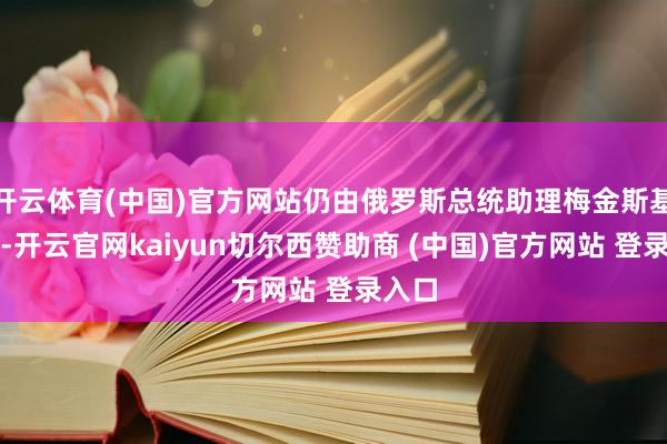 开云体育(中国)官方网站仍由俄罗斯总统助理梅金斯基指挥-开云
