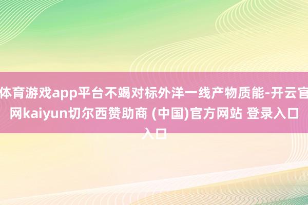 体育游戏app平台不竭对标外洋一线产物质能-开云官网kaiy