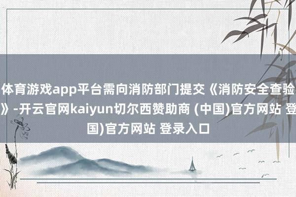 体育游戏app平台需向消防部门提交《消防安全查验讲演表》-开云官网kaiyun切尔西赞助商 (中国)官方网站 登录入口