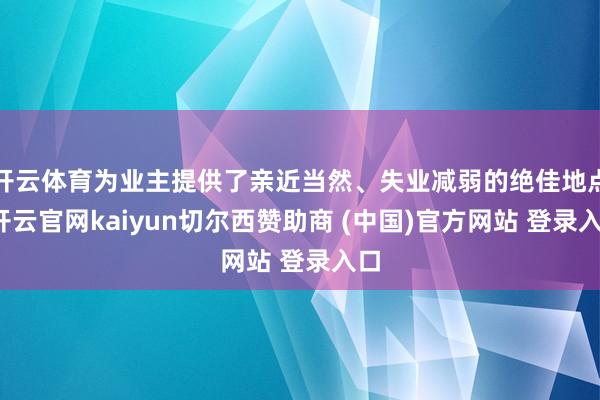 开云体育为业主提供了亲近当然、失业减弱的绝佳地点-开云官网k