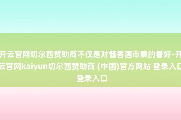 开云官网切尔西赞助商不仅是对酱香酒市集的看好-开云官网kaiyun切尔西赞助商 (中国)官方网站 登录入口